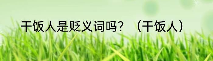 干饭人是贬义词吗？（干饭人）