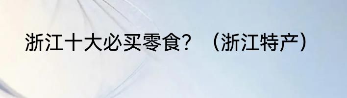浙江十大必买零食？（浙江特产）