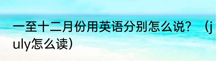 一至十二月份用英语分别怎么说？（july怎么读）