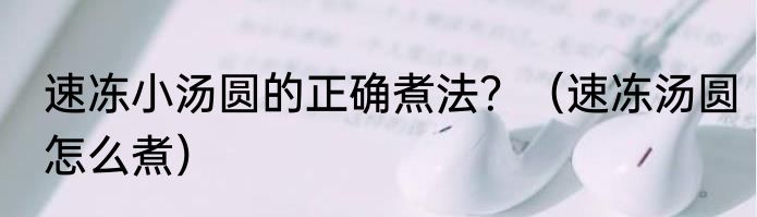 速冻小汤圆的正确煮法？（速冻汤圆怎么煮）