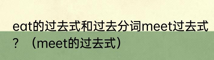 eat的过去式和过去分词meet过去式？（meet的过去式）