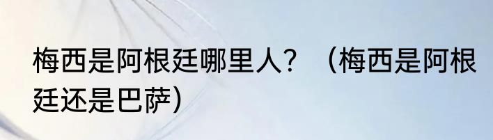 梅西是阿根廷哪里人？（梅西是阿根廷还是巴萨）