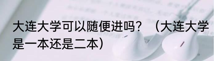 大连大学可以随便进吗？（大连大学是一本还是二本）