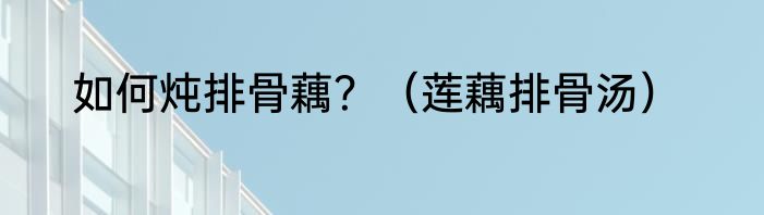 如何炖排骨藕？（莲藕排骨汤）