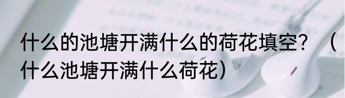 什么的池塘开满什么的荷花填空？（什么池塘开满什么荷花）