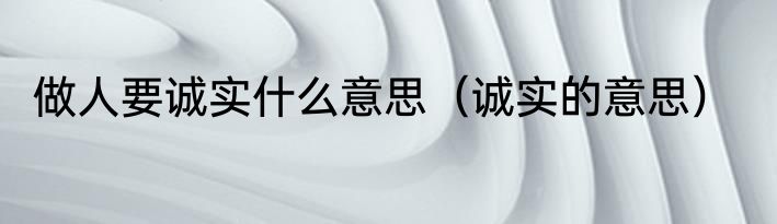 做人要诚实什么意思（诚实的意思）