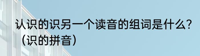 认识的识另一个读音的组词是什么？（识的拼音）