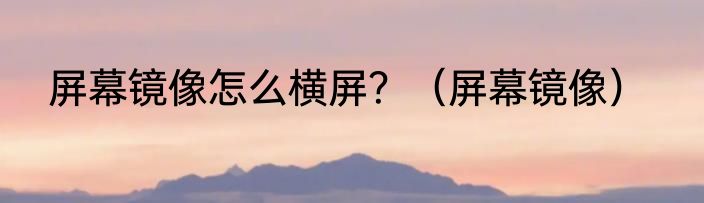 屏幕镜像怎么横屏？（屏幕镜像）