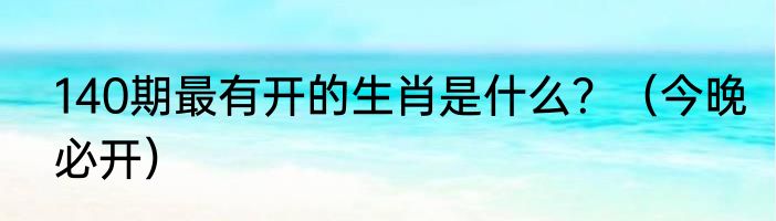 140期最有开的生肖是什么？（今晚必开）