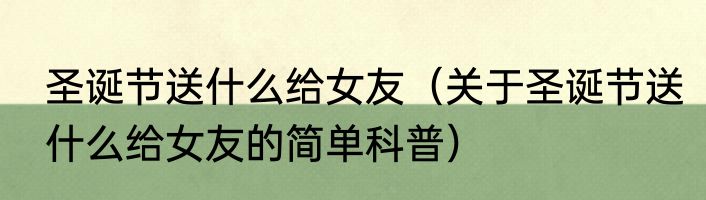 圣诞节送什么给女友（关于圣诞节送什么给女友的简单科普）