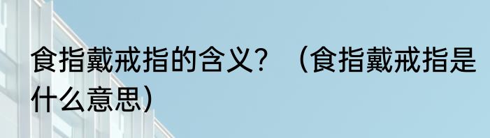 食指戴戒指的含义？（食指戴戒指是什么意思）