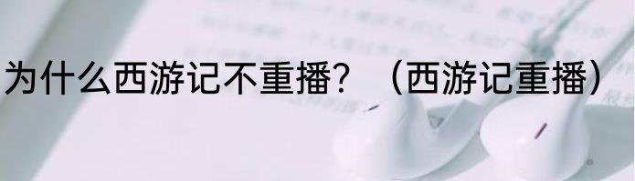 为什么西游记不重播？（西游记重播）