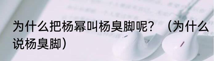 为什么把杨幂叫杨臭脚呢？（为什么说杨臭脚）