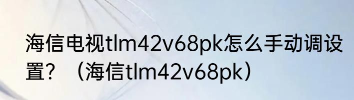 海信电视tlm42v68pk怎么手动调设置？（海信tlm42v68pk）