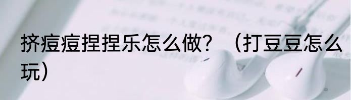 挤痘痘捏捏乐怎么做？（打豆豆怎么玩）