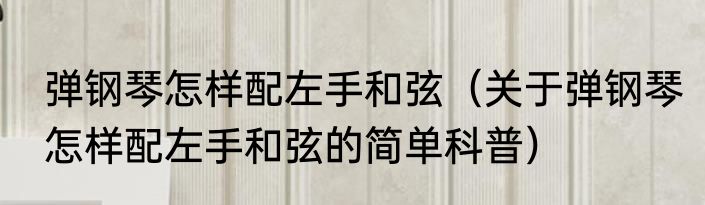 弹钢琴怎样配左手和弦（关于弹钢琴怎样配左手和弦的简单科普）