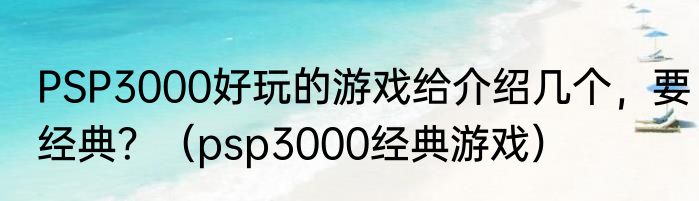 PSP3000好玩的游戏给介绍几个，要经典？（psp3000经典游戏）