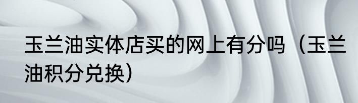 玉兰油实体店买的网上有分吗（玉兰油积分兑换）