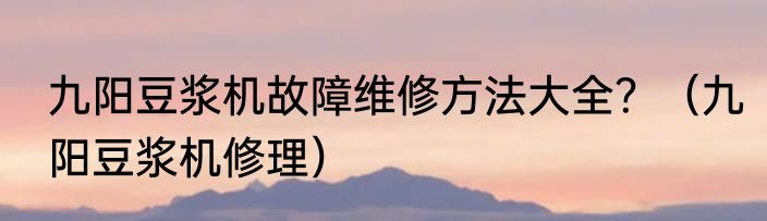 九阳豆浆机故障维修方法大全？（九阳豆浆机修理）