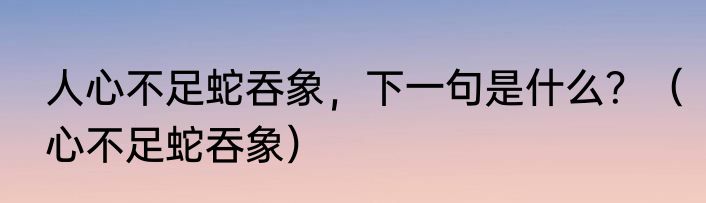 人心不足蛇吞象，下一句是什么？（心不足蛇吞象）