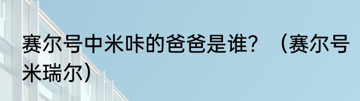 赛尔号中米咔的爸爸是谁？（赛尔号米瑞尔）