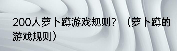 200人萝卜蹲游戏规则？（萝卜蹲的游戏规则）