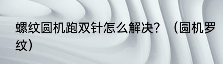 螺纹圆机跑双针怎么解决？（圆机罗纹）