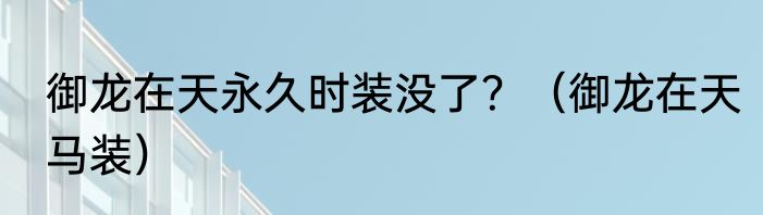 御龙在天永久时装没了？（御龙在天马装）