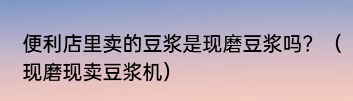 便利店里卖的豆浆是现磨豆浆吗？（现磨现卖豆浆机）