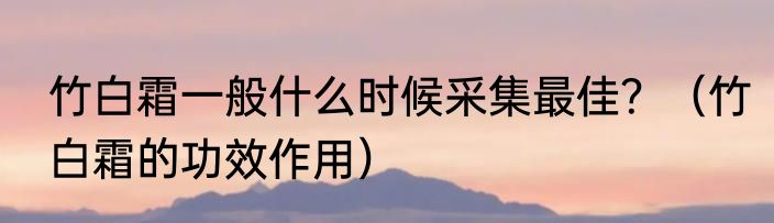 竹白霜一般什么时候采集最佳？（竹白霜的功效作用）