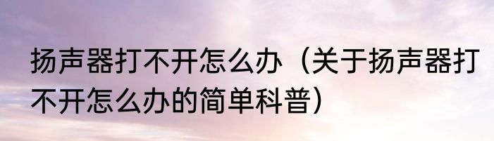 扬声器打不开怎么办（关于扬声器打不开怎么办的简单科普）