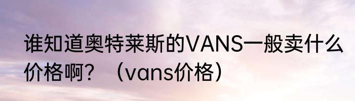 谁知道奥特莱斯的VANS一般卖什么价格啊？（vans价格）