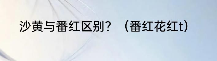 沙黄与番红区别？（番红花红t）
