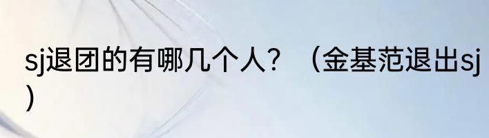 sj退团的有哪几个人？（金基范退出sj）