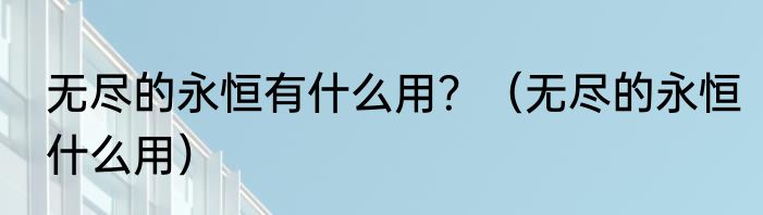 无尽的永恒有什么用？（无尽的永恒什么用）