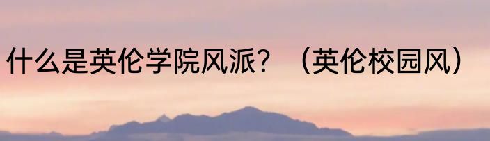什么是英伦学院风派？（英伦校园风）