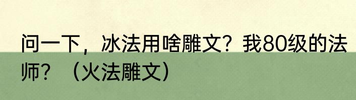 问一下，冰法用啥雕文？我80级的法师？（火法雕文）