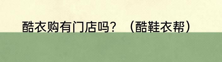酷衣购有门店吗？（酷鞋衣帮）