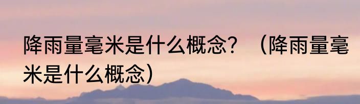 降雨量毫米是什么概念？（降雨量毫米是什么概念）