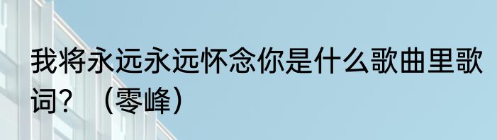 我将永远永远怀念你是什么歌曲里歌词？（零峰）