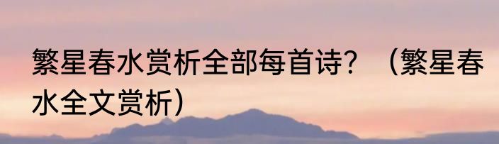 繁星春水赏析全部每首诗？（繁星春水全文赏析）