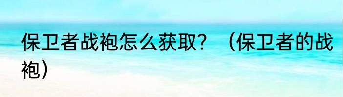 保卫者战袍怎么获取？（保卫者的战袍）
