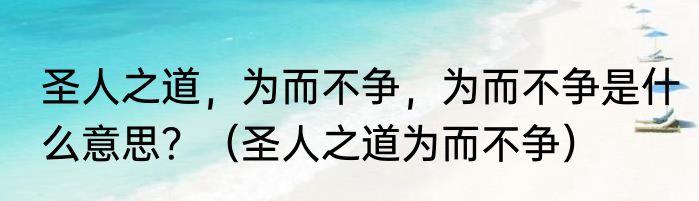 圣人之道，为而不争，为而不争是什么意思？（圣人之道为而不争）