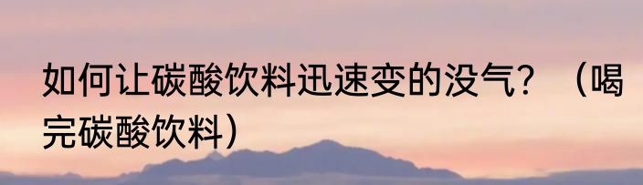 如何让碳酸饮料迅速变的没气？（喝完碳酸饮料）