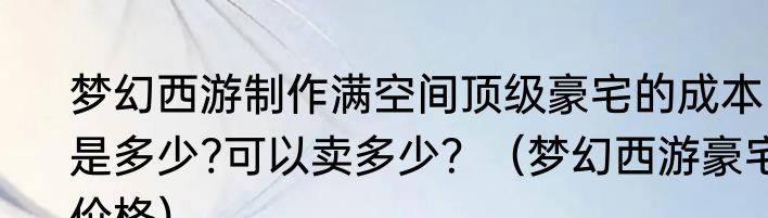 梦幻西游制作满空间顶级豪宅的成本是多少?可以卖多少？（梦幻西游豪宅价格）