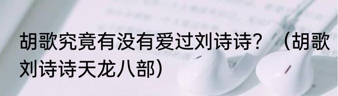 胡歌究竟有没有爱过刘诗诗？（胡歌刘诗诗天龙八部）