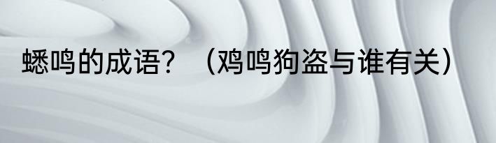 蟋鸣的成语？（鸡鸣狗盗与谁有关）