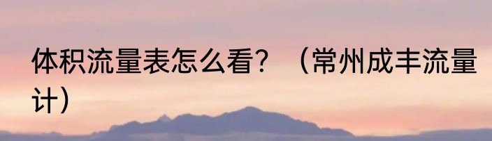 体积流量表怎么看？（常州成丰流量计）