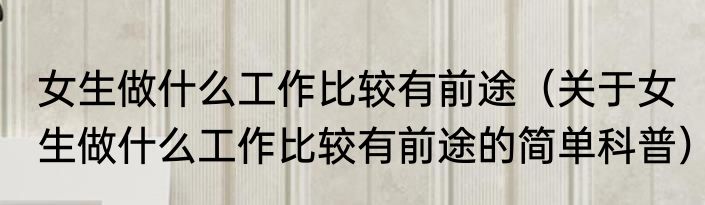 女生做什么工作比较有前途（关于女生做什么工作比较有前途的简单科普）