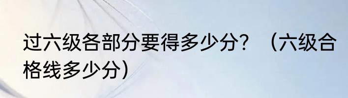 过六级各部分要得多少分？（六级合格线多少分）
